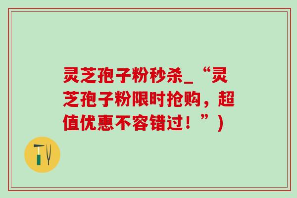 灵芝孢子粉秒杀_“灵芝孢子粉限时抢购,超值优惠不容错过!”) 灵芝孢子粉秒杀_“灵芝孢子粉限时抢购,超值优惠不容错过!”)