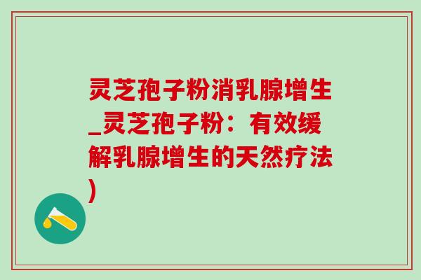 灵芝孢子粉消乳腺增生_灵芝孢子粉:有效缓解乳腺增生的天然疗法) 灵芝孢子粉消乳腺增生_灵芝孢子粉:有效缓解乳腺增生的天然疗法)