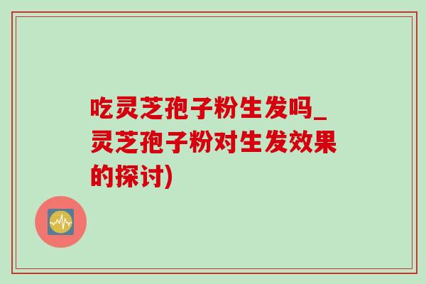 吃灵芝孢子粉生发吗_灵芝孢子粉对生发效果的探讨) 吃灵芝孢子粉生发吗_灵芝孢子粉对生发效果的探讨)