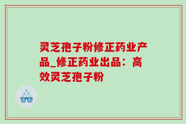 灵芝孢子粉修正药业产品_修正药业出品:高效灵芝孢子粉 灵芝孢子粉修正药业产品_修正药业出品:高效灵芝孢子粉