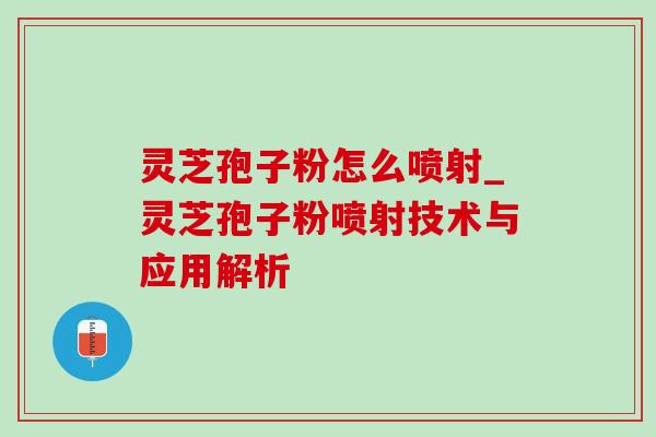 灵芝孢子粉怎么喷射_灵芝孢子粉喷射技术与应用解析 灵芝孢子粉怎么喷射_灵芝孢子粉喷射技术与应用解析