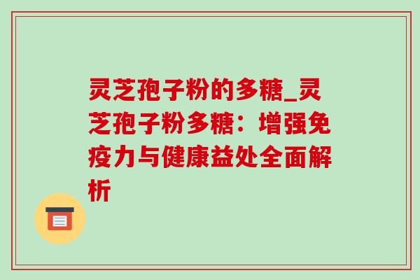 灵芝孢子粉的多糖_灵芝孢子粉多糖：增强免疫力与健康益处全面解析