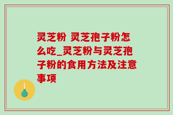灵芝粉 灵芝孢子粉怎么吃_灵芝粉与灵芝孢子粉的食用方法及注意事项 灵芝粉 灵芝孢子粉怎么吃_灵芝粉与灵芝孢子粉的食用方法及注意事项