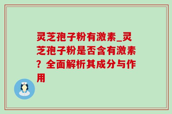 灵芝孢子粉有激素_灵芝孢子粉是否含有激素？全面解析其成分与作用