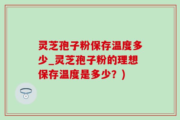 灵芝孢子粉保存温度多少_灵芝孢子粉的理想保存温度是多少?) 灵芝孢子粉保存温度多少_灵芝孢子粉的理想保存温度是多少?)