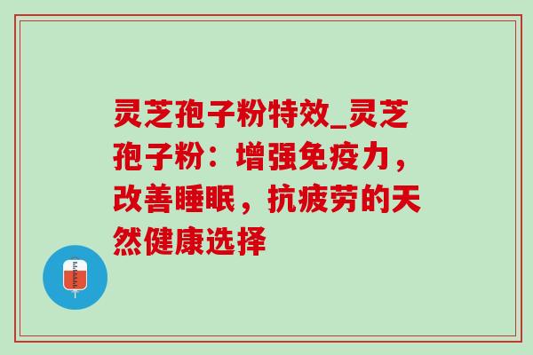 灵芝孢子粉特效_灵芝孢子粉:增强免疫力,改善,的天然健康选择 灵芝孢子粉特效_灵芝孢子粉:增强免疫力,改善,的天然健康选择