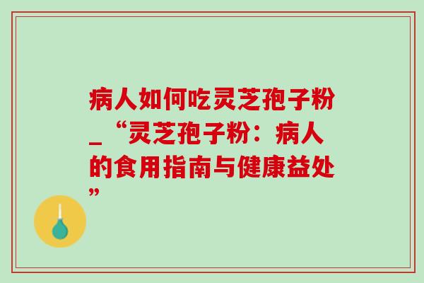 人如何吃灵芝孢子粉_“灵芝孢子粉:人的食用指南与健康益处” 人如何吃灵芝孢子粉_“灵芝孢子粉:人的食用指南与健康益处”