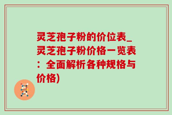 灵芝孢子粉的价位表_灵芝孢子粉价格一览表:全面解析各种规格与价格) 灵芝孢子粉的价位表_灵芝孢子粉价格一览表:全面解析各种规格与价格)