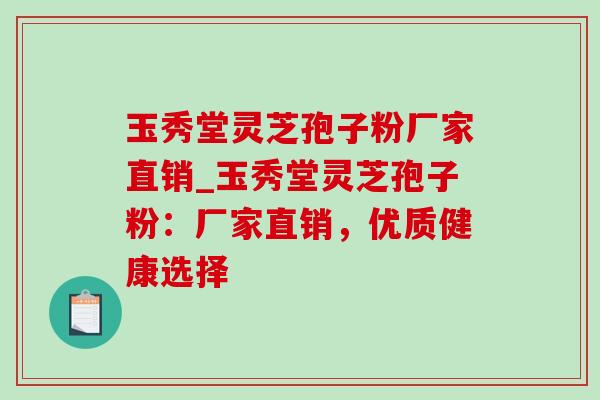 玉秀堂灵芝孢子粉厂家直销_玉秀堂灵芝孢子粉:厂家直销,优质健康选择 玉秀堂灵芝孢子粉厂家直销_玉秀堂灵芝孢子粉:厂家直销,优质健康选择