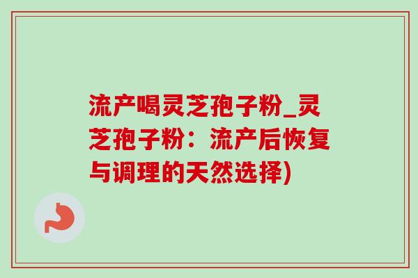 流产喝灵芝孢子粉_灵芝孢子粉：流产后恢复与调理的天然选择)