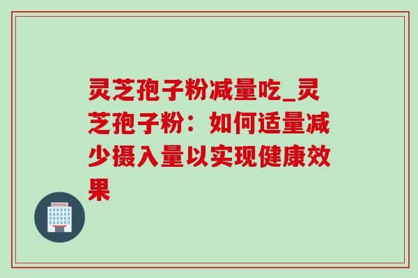 灵芝孢子粉减量吃_灵芝孢子粉:如何适量减少摄入量以实现健康效果 灵芝孢子粉减量吃_灵芝孢子粉:如何适量减少摄入量以实现健康效果