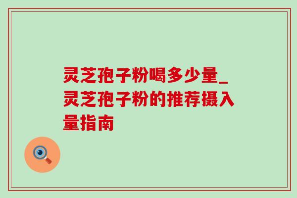 灵芝孢子粉喝多少量_灵芝孢子粉的推荐摄入量指南 灵芝孢子粉喝多少量_灵芝孢子粉的推荐摄入量指南