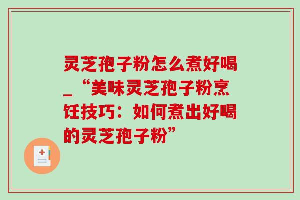 灵芝孢子粉怎么煮好喝_“美味灵芝孢子粉烹饪技巧:如何煮出好喝的灵芝孢子粉” 灵芝孢子粉怎么煮好喝_“美味灵芝孢子粉烹饪技巧:如何煮出好喝的灵芝孢子粉”