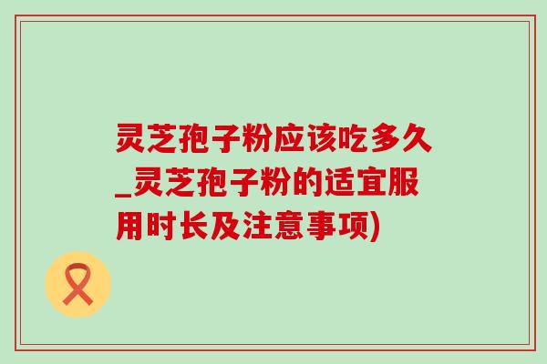 灵芝孢子粉应该吃多久_灵芝孢子粉的适宜服用时长及注意事项) 灵芝孢子粉应该吃多久_灵芝孢子粉的适宜服用时长及注意事项)
