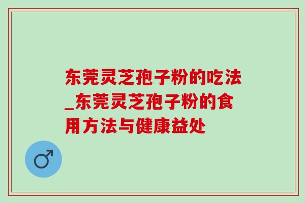 东莞灵芝孢子粉的吃法_东莞灵芝孢子粉的食用方法与健康益处 东莞灵芝孢子粉的吃法_东莞灵芝孢子粉的食用方法与健康益处