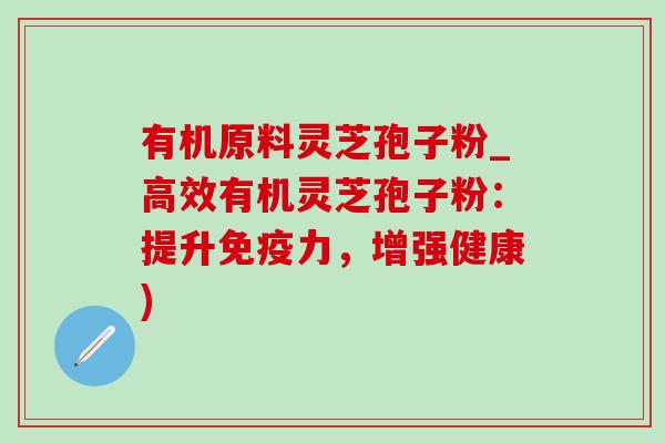 有机原料灵芝孢子粉_高效有机灵芝孢子粉:提升免疫力,增强健康) 有机原料灵芝孢子粉_高效有机灵芝孢子粉:提升免疫力,增强健康)