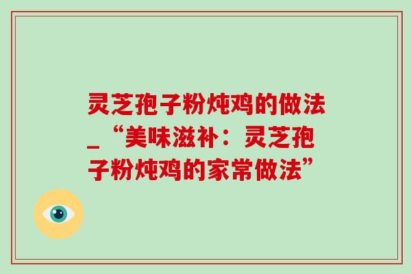 灵芝孢子粉炖鸡的做法_“美味滋补:灵芝孢子粉炖鸡的家常做法” 灵芝孢子粉炖鸡的做法_“美味滋补:灵芝孢子粉炖鸡的家常做法”