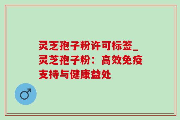 灵芝孢子粉许可标签_灵芝孢子粉:高效免疫支持与健康益处 灵芝孢子粉许可标签_灵芝孢子粉:高效免疫支持与健康益处