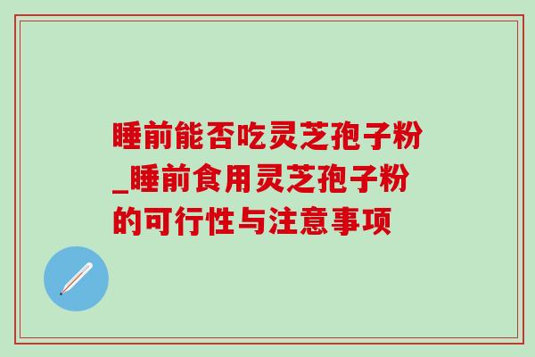 睡前能否吃灵芝孢子粉_睡前食用灵芝孢子粉的可行性与注意事项 睡前能否吃灵芝孢子粉_睡前食用灵芝孢子粉的可行性与注意事项