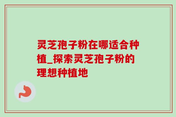 灵芝孢子粉在哪适合种植_探索灵芝孢子粉的理想种植地