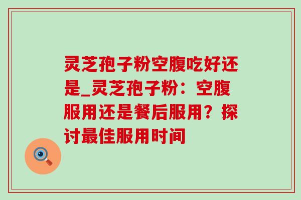 灵芝孢子粉空腹吃好还是_灵芝孢子粉:空腹服用还是餐后服用?探讨佳服用时间 灵芝孢子粉空腹吃好还是_灵芝孢子粉:空腹服用还是餐后服用?探讨佳服用时间