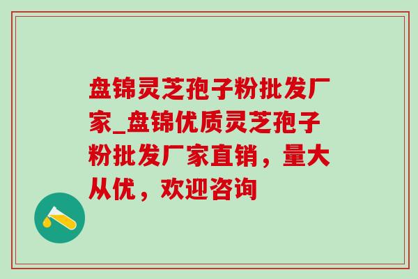 盘锦灵芝孢子粉批发厂家_盘锦优质灵芝孢子粉批发厂家直销,量大从优,欢迎咨询 盘锦灵芝孢子粉批发厂家_盘锦优质灵芝孢子粉批发厂家直销,量大从优,欢迎咨询