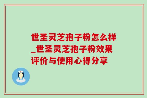 世圣灵芝孢子粉怎么样_世圣灵芝孢子粉效果评价与使用心得分享