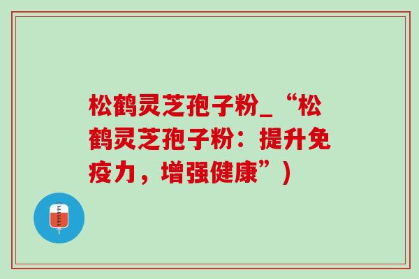 松鹤灵芝孢子粉_“松鹤灵芝孢子粉：提升免疫力，增强健康”)