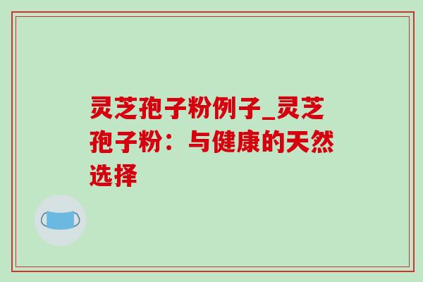 灵芝孢子粉例子_灵芝孢子粉:与健康的天然选择 灵芝孢子粉例子_灵芝孢子粉:与健康的天然选择