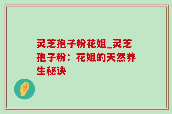 灵芝孢子粉花姐_灵芝孢子粉:花姐的天然养生秘诀 灵芝孢子粉花姐_灵芝孢子粉:花姐的天然养生秘诀