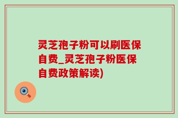 灵芝孢子粉可以刷医保自费_灵芝孢子粉医保自费政策解读) 灵芝孢子粉可以刷医保自费_灵芝孢子粉医保自费政策解读)