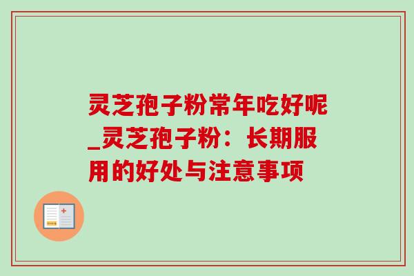 灵芝孢子粉常年吃好呢_灵芝孢子粉:长期服用的好处与注意事项 灵芝孢子粉常年吃好呢_灵芝孢子粉:长期服用的好处与注意事项