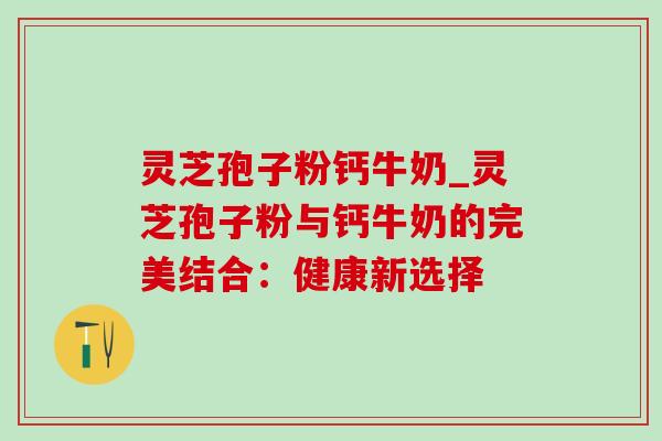 灵芝孢子粉钙牛奶_灵芝孢子粉与钙牛奶的完美结合:健康新选择 灵芝孢子粉钙牛奶_灵芝孢子粉与钙牛奶的完美结合:健康新选择