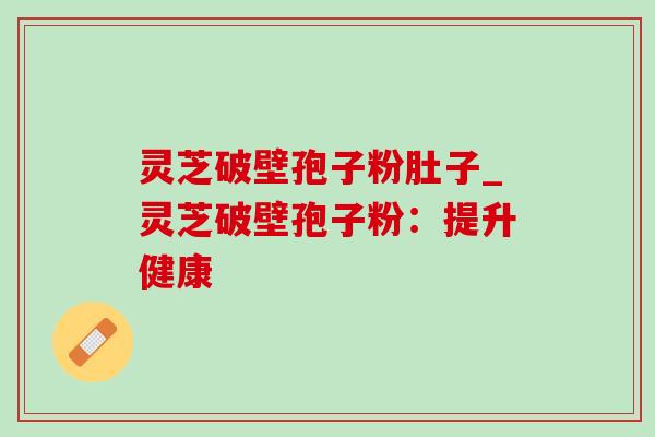 灵芝破壁孢子粉肚子_灵芝破壁孢子粉:提升健康 灵芝破壁孢子粉肚子_灵芝破壁孢子粉:提升健康