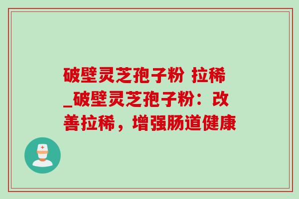 破壁灵芝孢子粉 拉稀_破壁灵芝孢子粉:改善拉稀,增强肠道健康 破壁灵芝孢子粉 拉稀_破壁灵芝孢子粉:改善拉稀,增强肠道健康