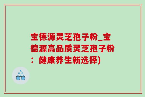 宝德源灵芝孢子粉_宝德源高品质灵芝孢子粉:健康养生新选择) 宝德源灵芝孢子粉_宝德源高品质灵芝孢子粉:健康养生新选择)