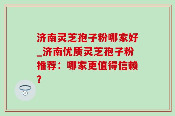 济南灵芝孢子粉哪家好_济南优质灵芝孢子粉推荐:哪家更值得信赖? 济南灵芝孢子粉哪家好_济南优质灵芝孢子粉推荐:哪家更值得信赖?
