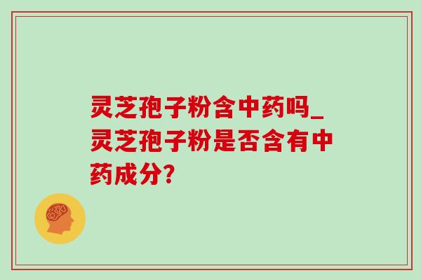 灵芝孢子粉含吗_灵芝孢子粉是否含有成分？