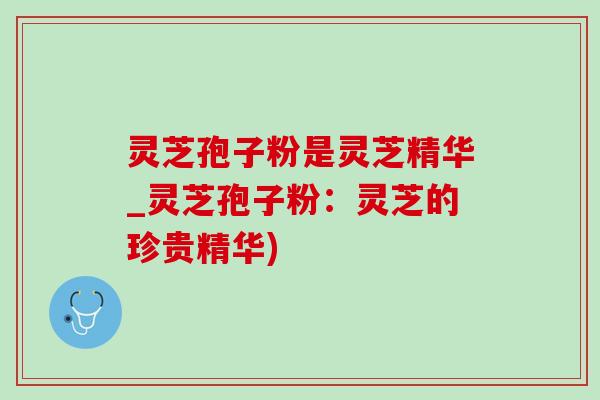 灵芝孢子粉是灵芝精华_灵芝孢子粉:灵芝的珍贵精华) 灵芝孢子粉是灵芝精华_灵芝孢子粉:灵芝的珍贵精华)