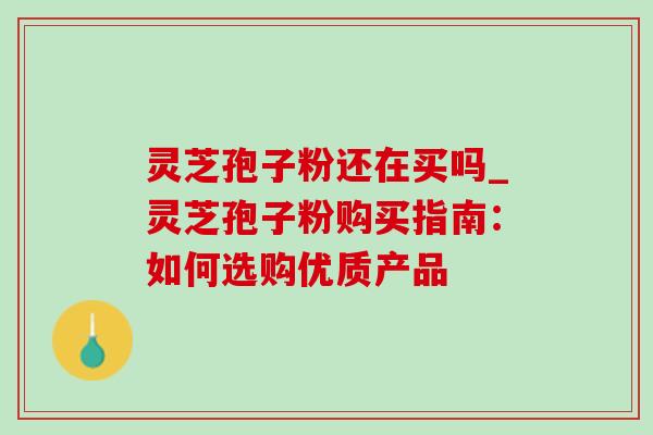 灵芝孢子粉还在买吗_灵芝孢子粉购买指南:如何选购优质产品 灵芝孢子粉还在买吗_灵芝孢子粉购买指南:如何选购优质产品