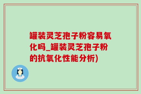 罐装灵芝孢子粉容易氧化吗_罐装灵芝孢子粉的性能分析) 罐装灵芝孢子粉容易氧化吗_罐装灵芝孢子粉的性能分析)