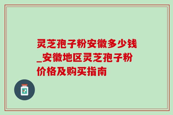 灵芝孢子粉安徽多少钱_安徽地区灵芝孢子粉价格及购买指南 灵芝孢子粉安徽多少钱_安徽地区灵芝孢子粉价格及购买指南