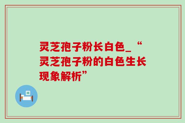 灵芝孢子粉长白色_“灵芝孢子粉的白色生长现象解析” 灵芝孢子粉长白色_“灵芝孢子粉的白色生长现象解析”
