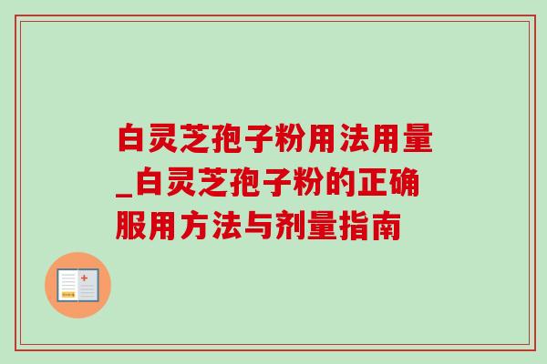 白灵芝孢子粉用法用量_白灵芝孢子粉的正确服用方法与剂量指南 白灵芝孢子粉用法用量_白灵芝孢子粉的正确服用方法与剂量指南