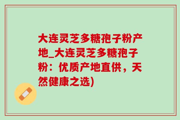 大连灵芝多糖孢子粉产地_大连灵芝多糖孢子粉:优质产地直供,天然健康之选) 大连灵芝多糖孢子粉产地_大连灵芝多糖孢子粉:优质产地直供,天然健康之选)