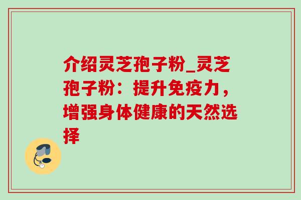 介绍灵芝孢子粉_灵芝孢子粉:提升免疫力,增强身体健康的天然选择 介绍灵芝孢子粉_灵芝孢子粉:提升免疫力,增强身体健康的天然选择