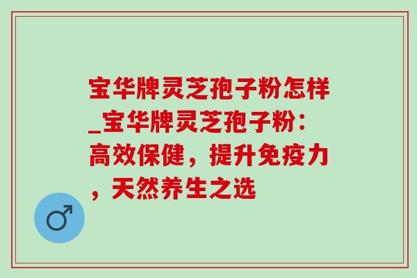 宝华牌灵芝孢子粉怎样_宝华牌灵芝孢子粉：高效保健，提升免疫力，天然养生之选
