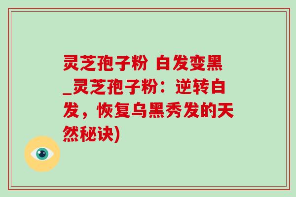 灵芝孢子粉 白发变黑_灵芝孢子粉:逆转白发,恢复乌黑秀发的天然秘诀) 灵芝孢子粉 白发变黑_灵芝孢子粉:逆转白发,恢复乌黑秀发的天然秘诀)