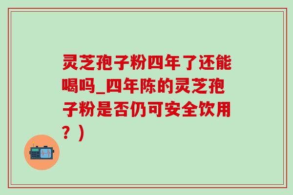灵芝孢子粉四年了还能喝吗_四年陈的灵芝孢子粉是否仍可安全饮用?) 灵芝孢子粉四年了还能喝吗_四年陈的灵芝孢子粉是否仍可安全饮用?)
