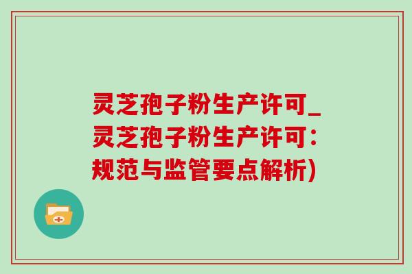 灵芝孢子粉生产许可_灵芝孢子粉生产许可：规范与监管要点解析)